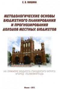 Светлана Мишина - Методологические основы бюджетного планирования и прогнозирования доходов местных бюджетов: на примере бюджета городского округа «Город Калининград»