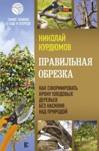 Николай Курдюмов - Правильная обрезка. Как сформировать крону плодовых деревьев без насилия над природой