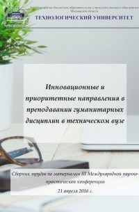 Инновационные и приоритетные направления в преподавании гуманитарных дисциплин в техническом вузе. Сборник трудов по материалам III Международной научно-практической конференции 21 апреля 2016 г.