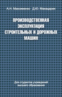 Алексей Максименко - Производственная эксплуатация строительных и дорожных машин