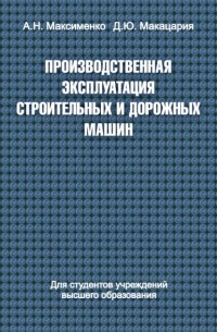 Алексей Максименко - Производственная эксплуатация строительных и дорожных машин