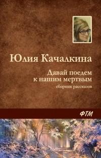 Юлия Качалкина - Давай поедем к нашим мёртвым