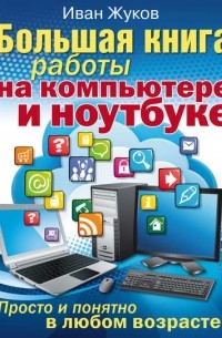 Иван Жуков - Большая книга работы на компьютере и ноутбуке. Просто и понятно в любом возрасте