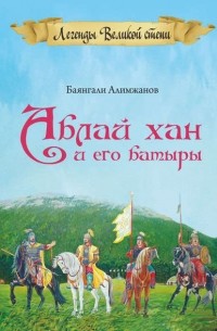 Баянгали Алимжанов - Аблай Хан и его батыры. Легенды Великой степи