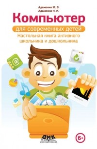 Михаил Адаменко - Компьютер для современных детей. Настольная книга активного школьника и дошкольника