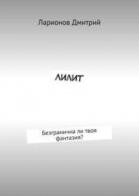 Дмитрий Ларионов - Лилит. Безгранична ли твоя фантазия?