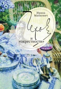 Ирина Манкевич - Чехов и «окрестности». Повседневность – литература – повседневность