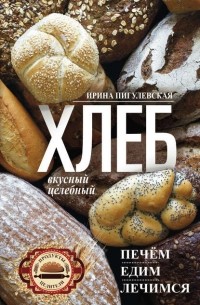Ирина Пигулевская - Хлеб вкусный, целебный. Печем, едим, лечимся