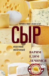 Ирина Пигулевская - Сыр вкусный, целебный. Варим, едим, лечимся