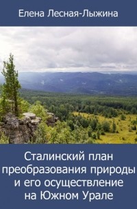Елена Лесная-Лыжина - Сталинский план преобразования природы и его осуществление на Южном Урале
