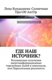 Про100 АвтОр - Где наш Источник? Резонансные излучения энергоинформационных торсионных полей и импульсов, или Параллельная реальность