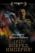 Владимир Марков-Бабкин - 1917: Вперед, Империя!