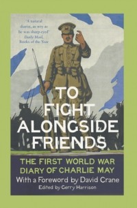 Дэвид Крейн - To Fight Alongside Friends: The First World War Diaries of Charlie May