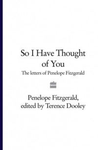 Пенелопа Фицджеральд - So I Have Thought of You: The Letters of Penelope Fitzgerald