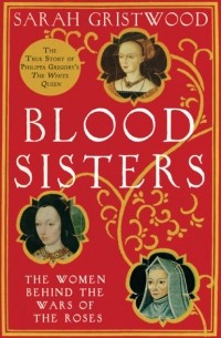 Сара Гриствуд - Blood Sisters: The Hidden Lives of the Women Behind the Wars of the Roses