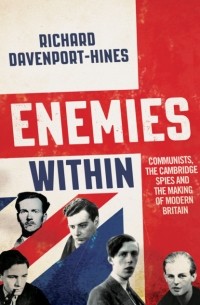 Richard  Davenport-Hines - Enemies Within: Communists, the Cambridge Spies and the Making of Modern Britain