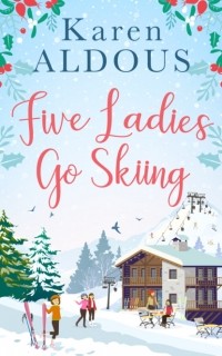 Karen  Aldous - Five Ladies Go Skiing: A feel-good novel of friendship and love