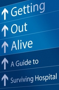 Michael  Alexander - Getting Out Alive: A Guide to Surviving Hospital