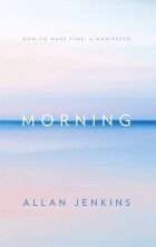 Аллан Дженкинс - Morning: How to make time: A manifesto