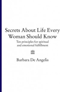 Barbara Angelis De - Secrets About Life Every Woman Should Know: Ten principles for spiritual and emotional fulfillment