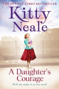 Китти Нил - A Daughter’s Courage: A powerful, gritty new saga from the Sunday Times bestseller