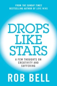 Роб Белл - Drops Like Stars: A Few Thoughts on Creativity and Suffering
