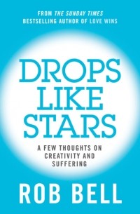 Роб Белл - Drops Like Stars: A Few Thoughts on Creativity and Suffering