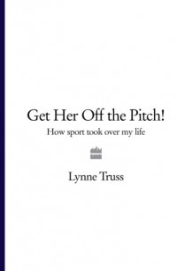 Линн Трасс - Get Her Off the Pitch!: How Sport Took Over My Life