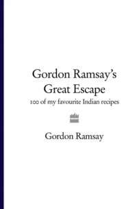 Гордон Рамзи - Gordon Ramsay’s Great Escape: 100 of my favourite Indian recipes