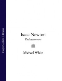 Майкл Уайт - Isaac Newton: The Last Sorcerer