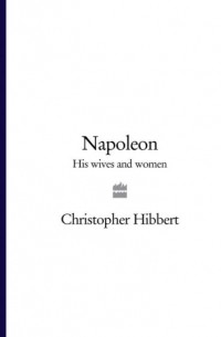 Кристофер Хибберт - Napoleon: His Wives and Women