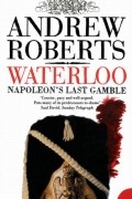Эндрю Робертс - Waterloo: Napoleon&#039;s Last Gamble