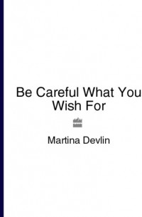 Martina  Devlin - Be Careful What You Wish For
