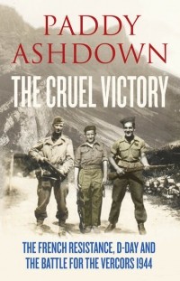 Paddy  Ashdown - The Cruel Victory: The French Resistance, D-Day and the Battle for the Vercors 1944