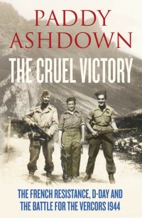 Пэдди Эшдаун - The Cruel Victory: The French Resistance, D-Day and the Battle for the Vercors 1944