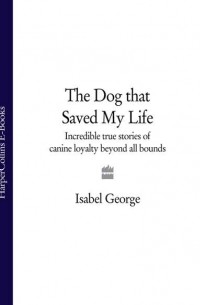Isabel  George - The Dog that Saved My Life: Incredible true stories of canine loyalty beyond all bounds