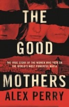 Alex  Perry - The Good Mothers: The True Story of the Women Who Took on The World&#039;s Most Powerful Mafia