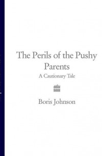 Boris  Johnson - The Perils of the Pushy Parents: A Cautionary Tale