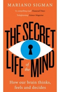 Mariano  Sigman - The Secret Life of the Mind: How Our Brain Thinks, Feels and Decides