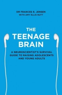 Frances Jensen E. - The Teenage Brain: A neuroscientist’s survival guide to raising adolescents and young adults