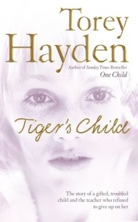 Тори Хейден - The Tiger’s Child: The story of a gifted, troubled child and the teacher who refused to give up on her
