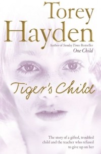 Тори Хейден - The Tiger’s Child: The story of a gifted, troubled child and the teacher who refused to give up on her