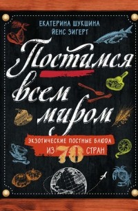 Екатерина Васильевна Шукшина - Постимся всем миром. Экзотические постные блюда из 70 стран