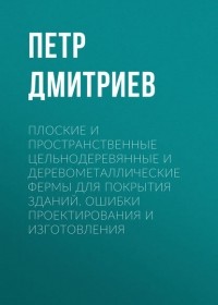 Петр Дмитриев - Плоские и пространственные цельнодеревянные и деревометаллические фермы для покрытия зданий. Ошибки проектирования и изготовления
