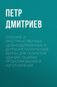 Петр Дмитриев - Плоские и пространственные цельнодеревянные и деревометаллические фермы для покрытия зданий. Ошибки проектирования и изготовления