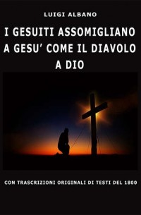 Luigi  Albano - I Gesuiti Assomigliano A Ges? Come Il Diavolo A Dio
