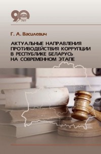 Г. А. Василевич - Актуальные направления противодействия коррупции в Республике Беларусь на современном этапе