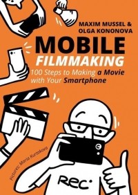  - Mobile Filmmaking. 100 steps to making a movie with your smartphone