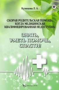 Людмила Кузнецова - Скорая родительская помощь, когда медицинская квалифицированная недоступна. Знать, уметь помочь, спасти!