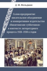 Давид Фельдман - Салон-предприятие. Писательское объединение и кооперативное издательство «Никитинские субботники» в контексте литературного процесса 1920–1930-х годов